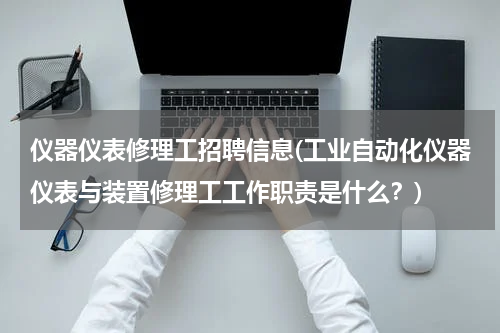 仪器仪表修理工招聘信息(工业自动化仪器仪表与装置修理工工作职责是什么？)