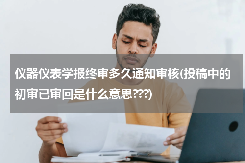 仪器仪表学报终审多久通知审核(投稿中的初审已审回是什么意思???)