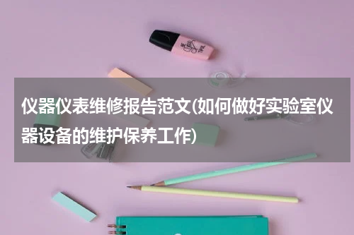 仪器仪表维修报告范文(如何做好实验室仪器设备的维护保养工作)