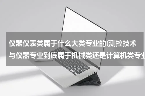 仪器仪表类属于什么大类专业的(测控技术与仪器专业到底属于机械类还是计算机类专业)