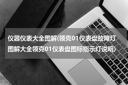 仪器仪表大全图解(领克01仪表盘故障灯图解大全领克01仪表盘图标指示灯说明)