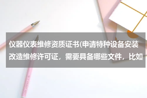 仪器仪表维修资质证书(申请特种设备安装改造维修许可证，需要具备哪些文件，比如（压力管理、电梯）需要什么证书？)