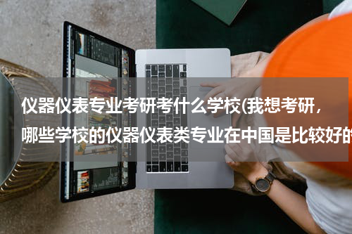 仪器仪表专业考研考什么学校(我想考研，哪些学校的仪器仪表类专业在中国是比较好的？)