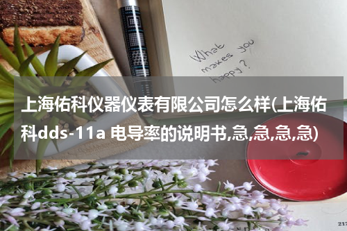 上海佑科仪器仪表有限公司怎么样(上海佑科dds-11a 电导率的说明书,急,急,急,急)