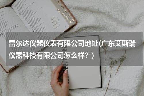 雷尔达仪器仪表有限公司地址(广东艾斯瑞仪器科技有限公司怎么样？)