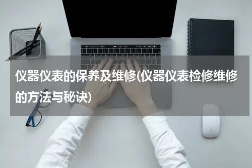 仪器仪表的保养及维修(仪器仪表检修维修的方法与秘诀)