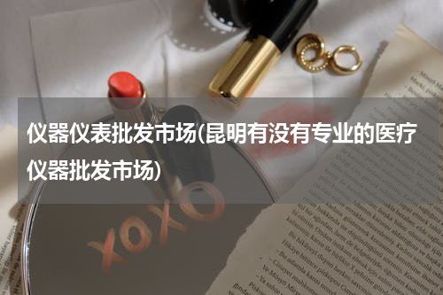 仪器仪表批发市场(昆明有没有专业的医疗仪器批发市场)