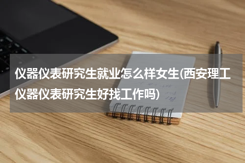仪器仪表研究生就业怎么样女生(西安理工仪器仪表研究生好找工作吗)