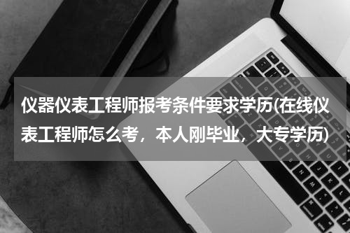仪器仪表工程师报考条件要求学历(在线仪表工程师怎么考，本人刚毕业，大专学历)