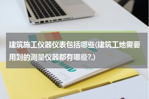 建筑施工仪器仪表包括哪些(建筑工地需要用到的测量仪器都有哪些?,)
