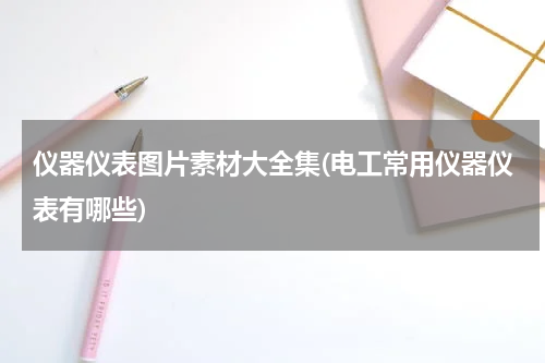 仪器仪表图片素材大全集(电工常用仪器仪表有哪些)