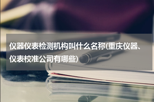 仪器仪表检测机构叫什么名称(重庆仪器、仪表校准公司有哪些)