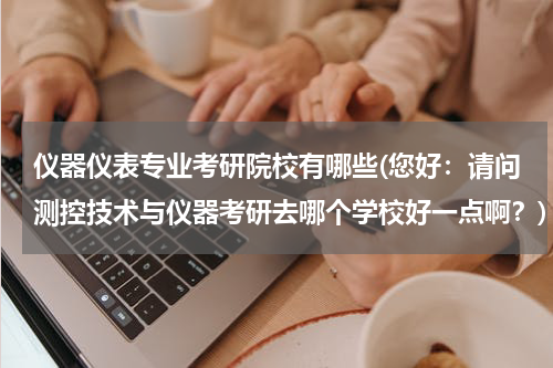 仪器仪表专业考研院校有哪些(您好：请问测控技术与仪器考研去哪个学校好一点啊？)