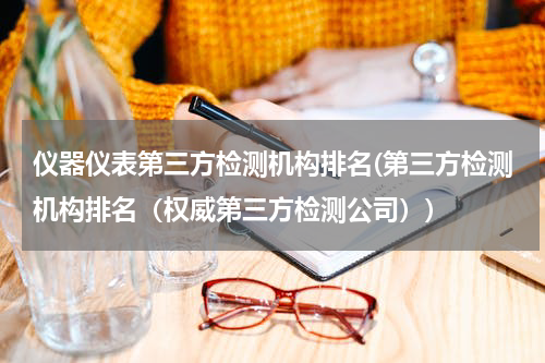 仪器仪表第三方检测机构排名(第三方检测机构排名（权威第三方检测公司）)
