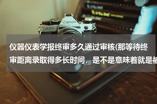仪器仪表学报终审多久通过审核(那等待终审距离录取得多长时间，是不是意味着就是被录取了)