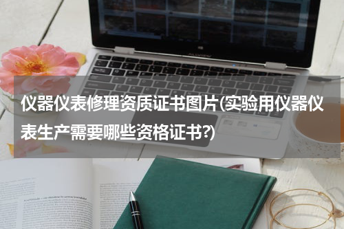 仪器仪表修理资质证书图片(实验用仪器仪表生产需要哪些资格证书?)