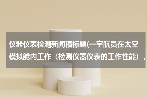 仪器仪表检测新闻稿标题(一宇航员在太空模拟舱内工作（检测仪器仪表的工作性能），该模拟舱外)