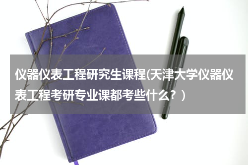 仪器仪表工程研究生课程(天津大学仪器仪表工程考研专业课都考些什么？)