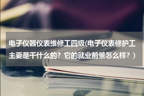 电子仪器仪表维修工四级(电子仪表修护工主要是干什么的？它的就业前景怎么样？)
