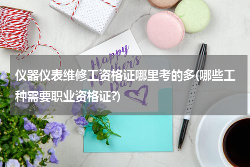 仪器仪表维修工资格证哪里考的多(哪些工种需要职业资格证?)