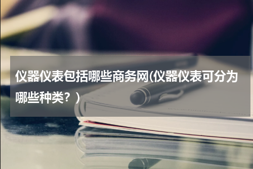 仪器仪表包括哪些商务网(仪器仪表可分为哪些种类？)