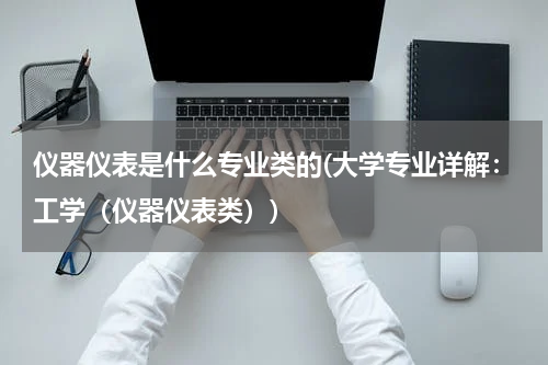 仪器仪表是什么专业类的(大学专业详解：工学（仪器仪表类）)