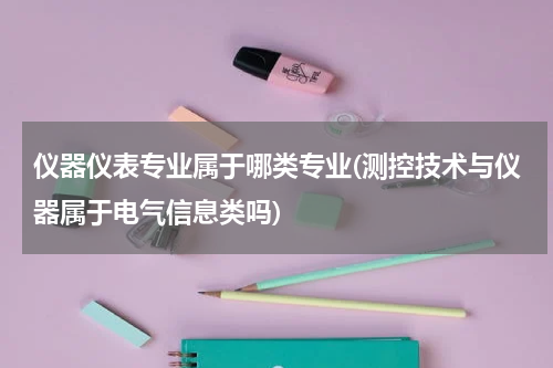 仪器仪表专业属于哪类专业(测控技术与仪器属于电气信息类吗)
