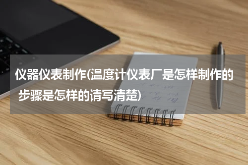仪器仪表制作(温度计仪表厂是怎样制作的 步骤是怎样的请写清楚)