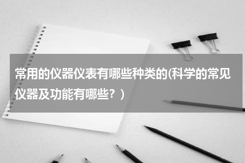 常用的仪器仪表有哪些种类的(科学的常见仪器及功能有哪些？)
