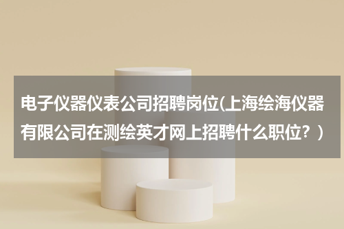 电子仪器仪表公司招聘岗位(上海绘海仪器有限公司在测绘英才网上招聘什么职位？)