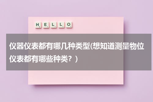 仪器仪表都有哪几种类型(想知道测量物位仪表都有哪些种类？)