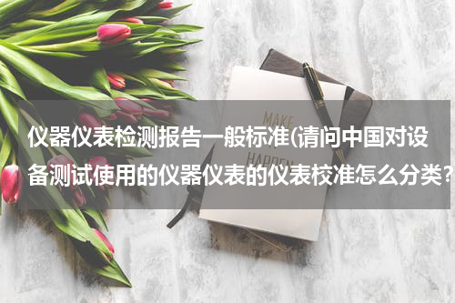 仪器仪表检测报告一般标准(请问中国对设备测试使用的仪器仪表的仪表校准怎么分类？)
