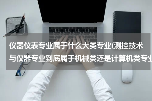仪器仪表专业属于什么大类专业(测控技术与仪器专业到底属于机械类还是计算机类专业)