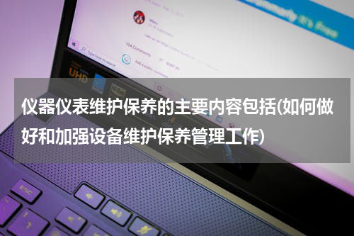 仪器仪表维护保养的主要内容包括(如何做好和加强设备维护保养管理工作)