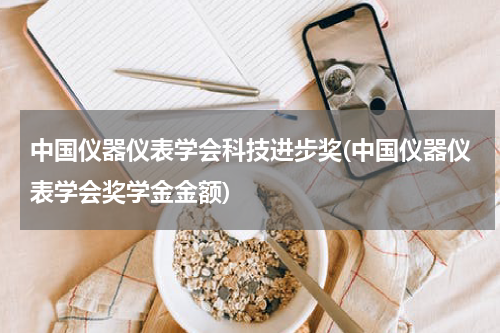 中国仪器仪表学会科技进步奖(中国仪器仪表学会奖学金金额)