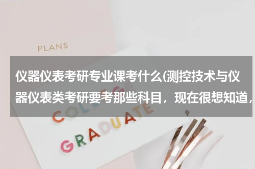 仪器仪表考研专业课考什么(测控技术与仪器仪表类考研要考那些科目，现在很想知道，我也很迷茫哈！谢谢了，我都不知道要考些什么)