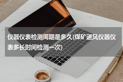 仪器仪表检测周期是多久(煤矿通风仪器仪表多长时间检测一次)