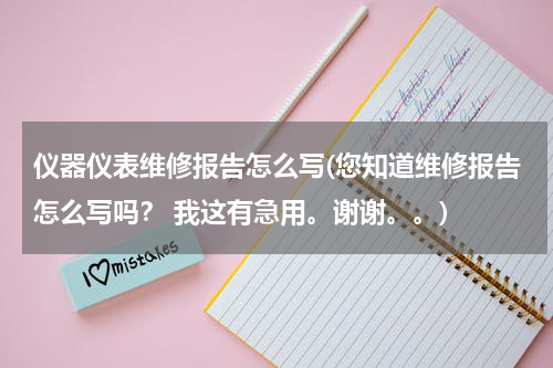 仪器仪表维修报告怎么写(您知道维修报告怎么写吗？ 我这有急用。谢谢。。)