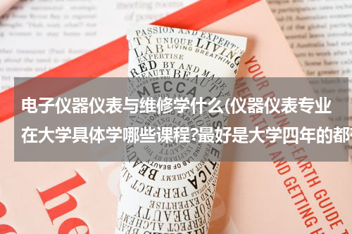 电子仪器仪表与维修学什么(仪器仪表专业在大学具体学哪些课程?最好是大学四年的都有，全面具体一点。。。。)
