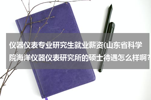 仪器仪表专业研究生就业薪资(山东省科学院海洋仪器仪表研究所的硕士待遇怎么样啊？)
