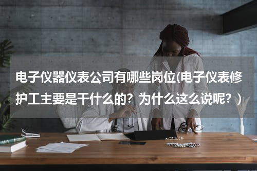 电子仪器仪表公司有哪些岗位(电子仪表修护工主要是干什么的？为什么这么说呢？)