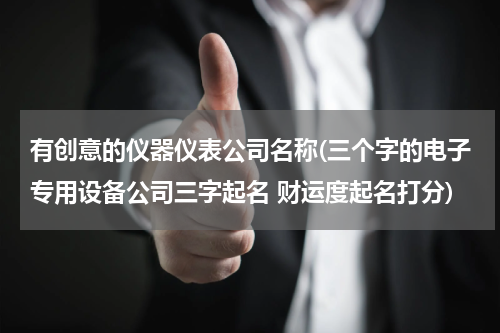 有创意的仪器仪表公司名称(三个字的电子专用设备公司三字起名 财运度起名打分)