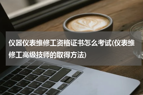 仪器仪表维修工资格证书怎么考试(仪表维修工高级技师的取得方法)
