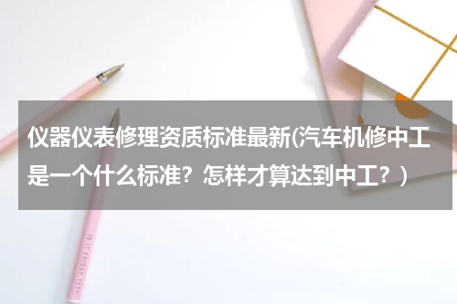 仪器仪表修理资质标准最新(汽车机修中工是一个什么标准？怎样才算达到中工？)