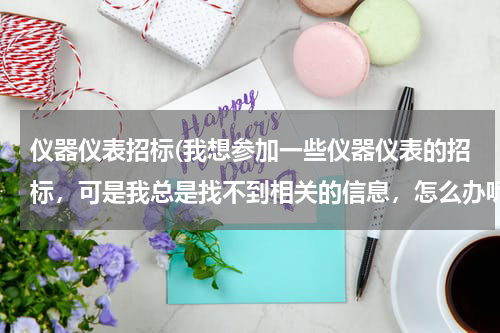 仪器仪表招标(我想参加一些仪器仪表的招标，可是我总是找不到相关的信息，怎么办呢，那位仁兄能帮帮我)