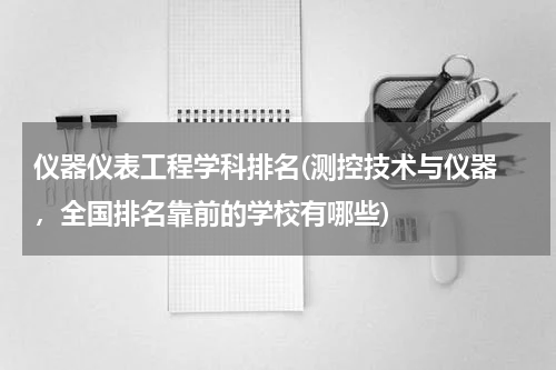 仪器仪表工程学科排名(测控技术与仪器 ，全国排名靠前的学校有哪些)