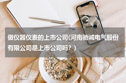 做仪器仪表的上市公司(河南驰诚电气股份有限公司是上市公司吗？)