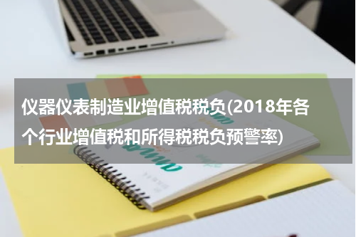 仪器仪表制造业增值税税负(2018年各个行业增值税和所得税税负预警率)