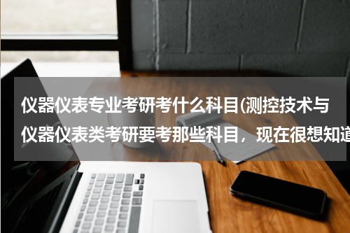 仪器仪表专业考研考什么科目(测控技术与仪器仪表类考研要考那些科目，现在很想知道，我也很迷茫哈！谢谢了，我都不知道要考些什么)