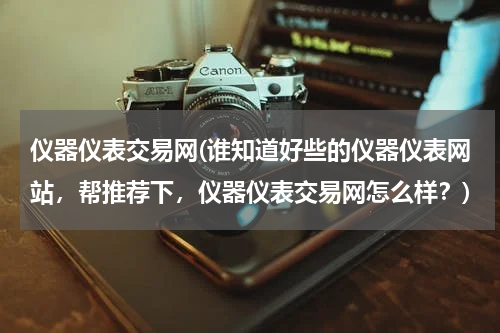 仪器仪表交易网(谁知道好些的仪器仪表网站，帮推荐下，仪器仪表交易网怎么样？)